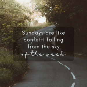 Sundays are like confetti falling from the sky of the week.